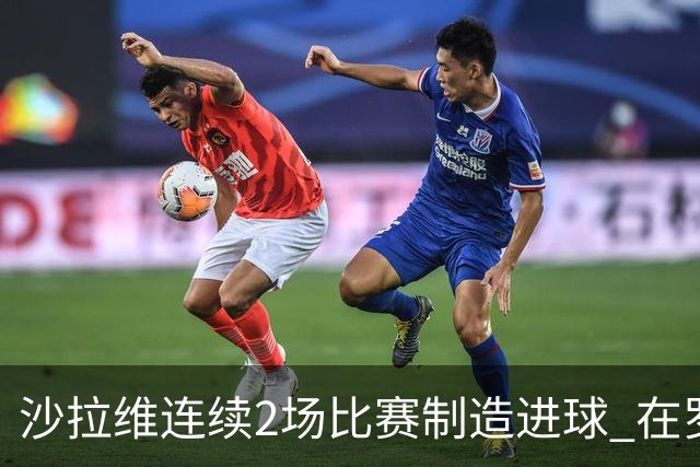 沙拉维连续2场比赛制造进球 在罗马进球已达50个